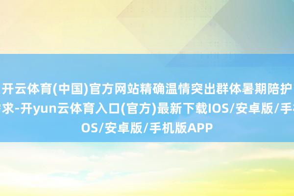 开云体育(中国)官方网站精确温情突出群体暑期陪护的文化需求-开yun云体育入口(官方)最新下载IOS/安卓版/手机版APP