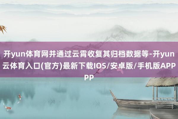 开yun体育网并通过云霄收复其归档数据等-开yun云体育入口(官方)最新下载IOS/安卓版/手机版APP