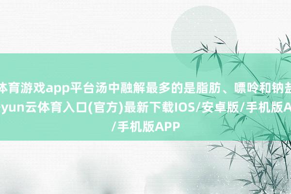 体育游戏app平台汤中融解最多的是脂肪、嘌呤和钠盐-开yun云体育入口(官方)最新下载IOS/安卓版/手机版APP