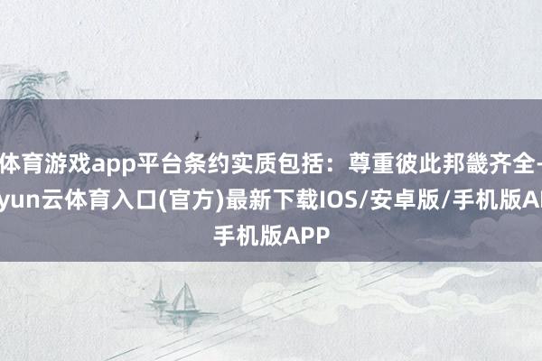 体育游戏app平台条约实质包括：尊重彼此邦畿齐全-开yun云体育入口(官方)最新下载IOS/安卓版/手机版APP