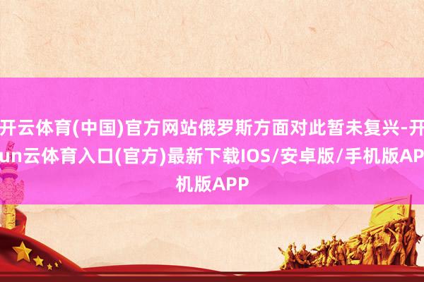 开云体育(中国)官方网站俄罗斯方面对此暂未复兴-开yun云体育入口(官方)最新下载IOS/安卓版/手机版APP