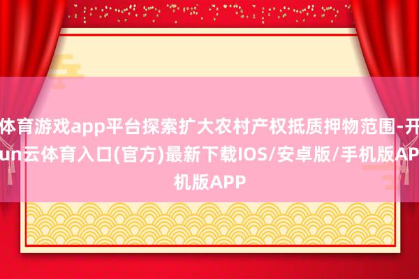 体育游戏app平台探索扩大农村产权抵质押物范围-开yun云体育入口(官方)最新下载IOS/安卓版/手机版APP