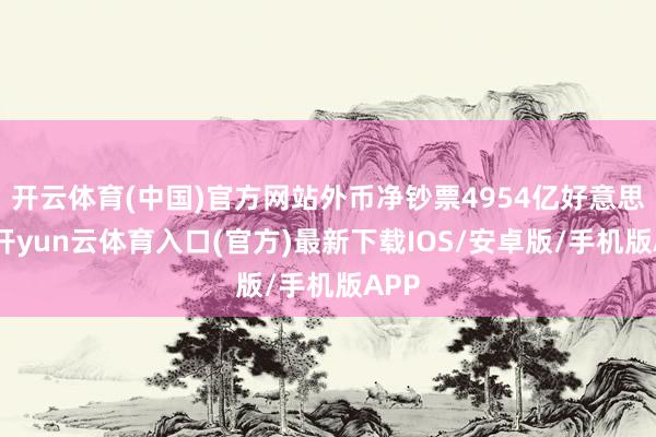 开云体育(中国)官方网站外币净钞票4954亿好意思元-开yun云体育入口(官方)最新下载IOS/安卓版/手机版APP