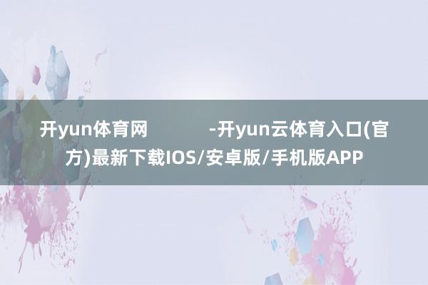 开yun体育网            -开yun云体育入口(官方)最新下载IOS/安卓版/手机版APP
