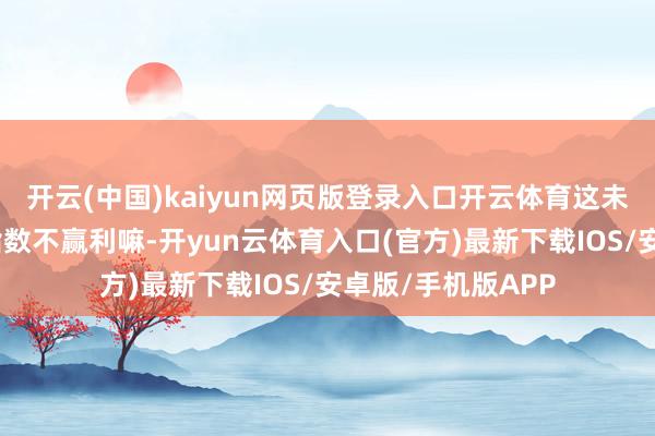 开云(中国)kaiyun网页版登录入口开云体育这未便是典型的赚了指数不赢利嘛-开yun云体育入口(官方)最新下载IOS/安卓版/手机版APP