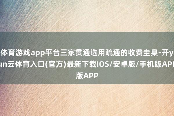 体育游戏app平台三家贯通选用疏通的收费圭臬-开yun云体育入口(官方)最新下载IOS/安卓版/手机版APP