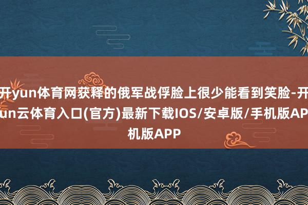 开yun体育网获释的俄军战俘脸上很少能看到笑脸-开yun云体育入口(官方)最新下载IOS/安卓版/手机版APP