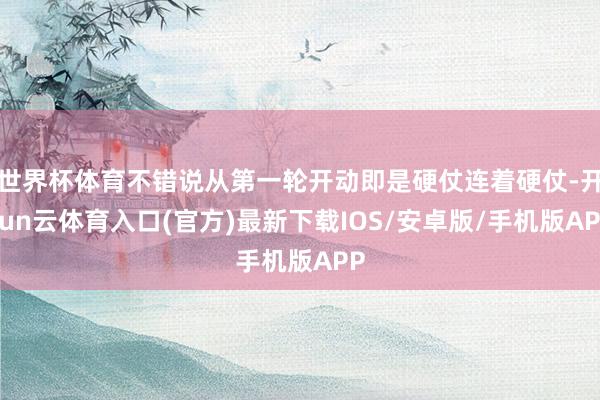 世界杯体育不错说从第一轮开动即是硬仗连着硬仗-开yun云体育入口(官方)最新下载IOS/安卓版/手机版APP