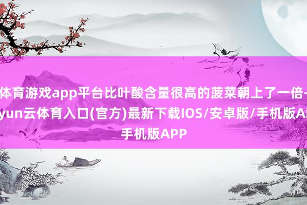 体育游戏app平台比叶酸含量很高的菠菜朝上了一倍-开yun云体育入口(官方)最新下载IOS/安卓版/手机版APP