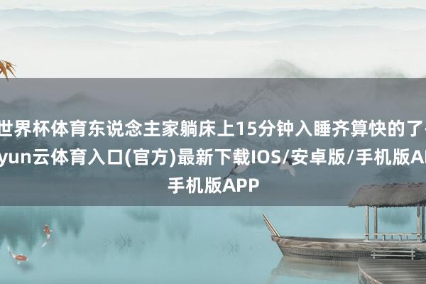 世界杯体育东说念主家躺床上15分钟入睡齐算快的了-开yun云体育入口(官方)最新下载IOS/安卓版/手机版APP