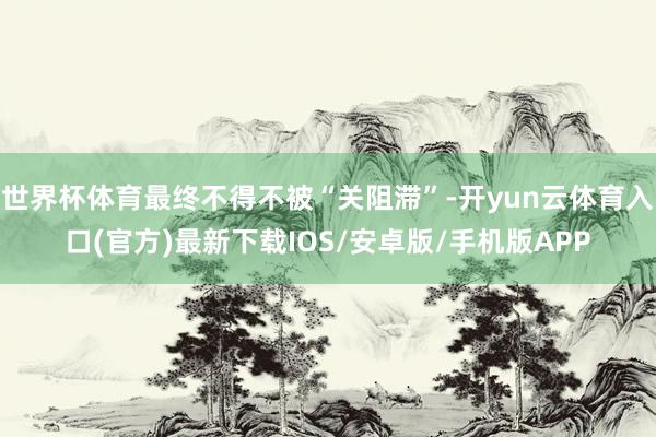 世界杯体育最终不得不被“关阻滞”-开yun云体育入口(官方)最新下载IOS/安卓版/手机版APP