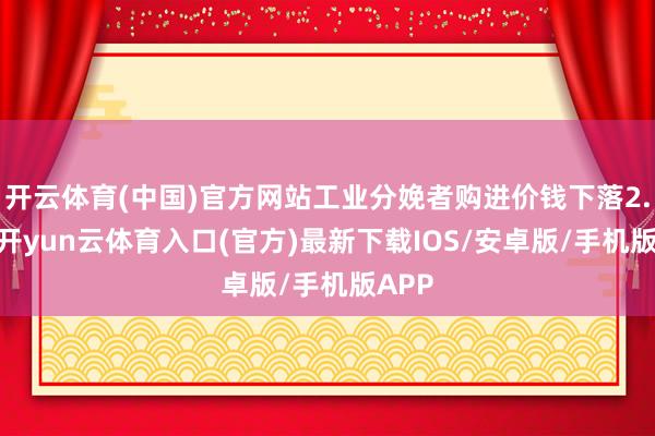 开云体育(中国)官方网站工业分娩者购进价钱下落2.9%-开yun云体育入口(官方)最新下载IOS/安卓版/手机版APP