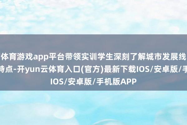 体育游戏app平台带领实训学生深刻了解城市发展线索和文化特点-开yun云体育入口(官方)最新下载IOS/安卓版/手机版APP
