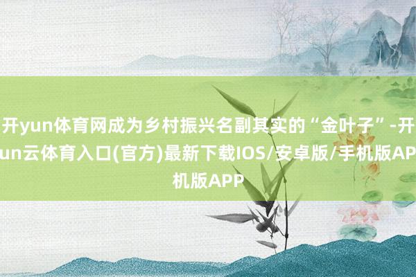 开yun体育网成为乡村振兴名副其实的“金叶子”-开yun云体育入口(官方)最新下载IOS/安卓版/手机版APP