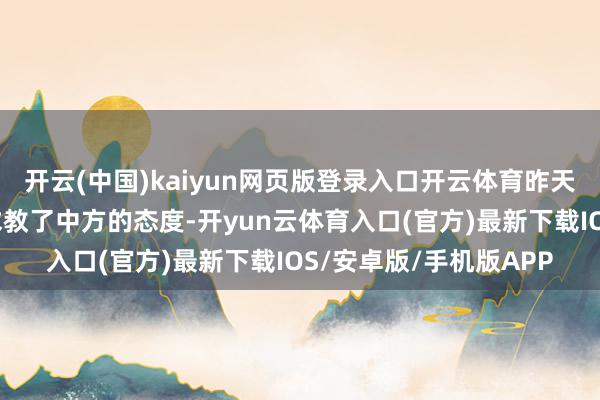 开云(中国)kaiyun网页版登录入口开云体育昨天我依然就关系的问题求教了中方的态度-开yun云体育入口(官方)最新下载IOS/安卓版/手机版APP