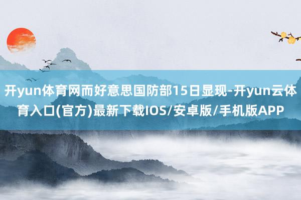 开yun体育网而好意思国防部15日显现-开yun云体育入口(官方)最新下载IOS/安卓版/手机版APP