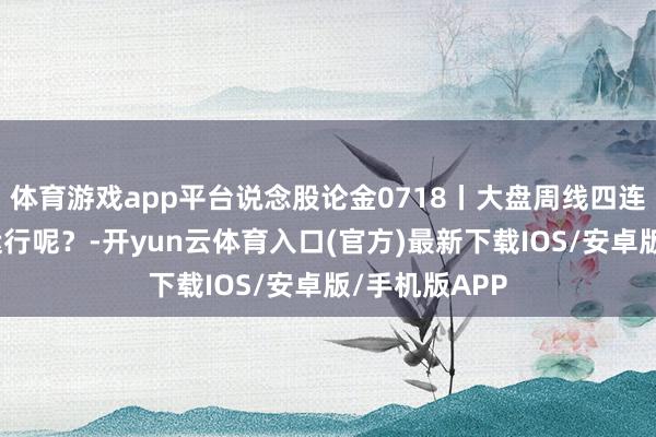 体育游戏app平台说念股论金0718丨大盘周线四连阳后将怎么运行呢？-开yun云体育入口(官方)最新下载IOS/安卓版/手机版APP