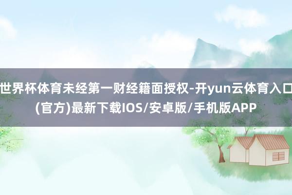 世界杯体育未经第一财经籍面授权-开yun云体育入口(官方)最新下载IOS/安卓版/手机版APP