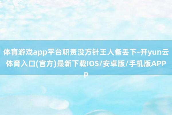 体育游戏app平台职责没方针王人备丢下-开yun云体育入口(官方)最新下载IOS/安卓版/手机版APP
