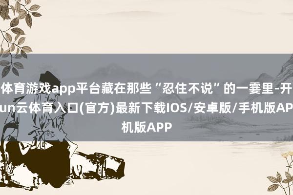 体育游戏app平台藏在那些“忍住不说”的一霎里-开yun云体育入口(官方)最新下载IOS/安卓版/手机版APP