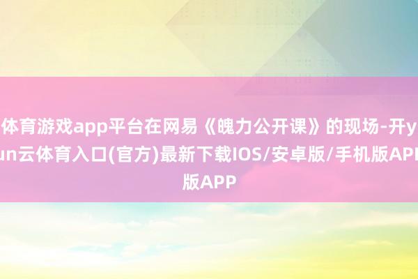 体育游戏app平台在网易《魄力公开课》的现场-开yun云体育入口(官方)最新下载IOS/安卓版/手机版APP