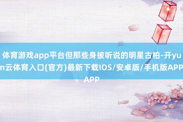 体育游戏app平台但那些身披听说的明星古柏-开yun云体育入口(官方)最新下载IOS/安卓版/手机版APP