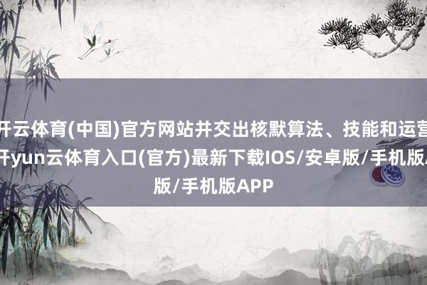 开云体育(中国)官方网站并交出核默算法、技能和运营权-开yun云体育入口(官方)最新下载IOS/安卓版/手机版APP