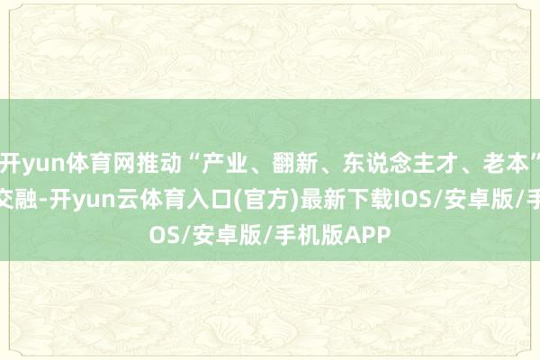 开yun体育网推动“产业、翻新、东说念主才、老本”四链深度交融-开yun云体育入口(官方)最新下载IOS/安卓版/手机版APP