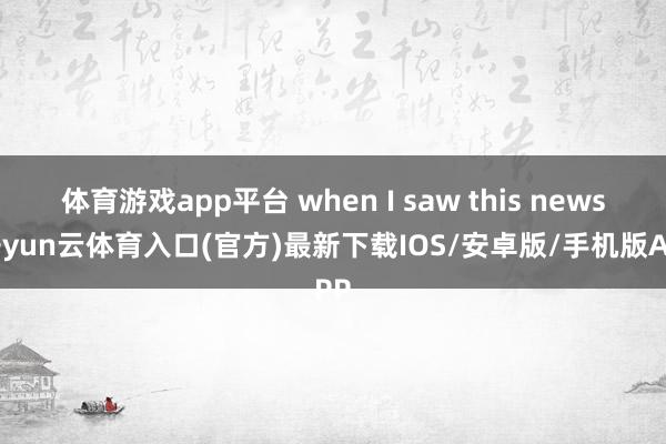 体育游戏app平台 when I saw this news-开yun云体育入口(官方)最新下载IOS/安卓版/手机版APP