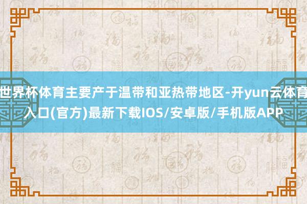 世界杯体育主要产于温带和亚热带地区-开yun云体育入口(官方)最新下载IOS/安卓版/手机版APP