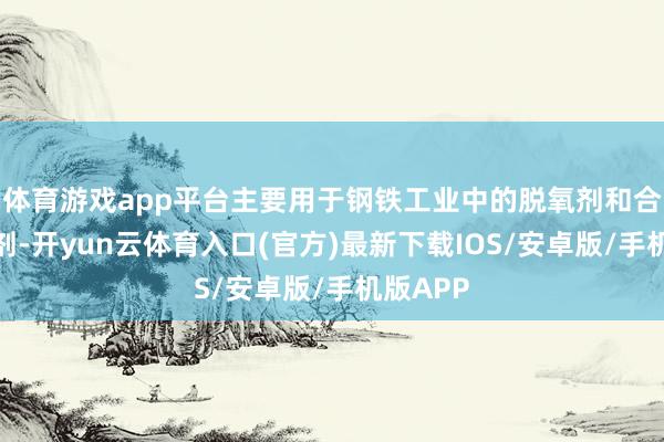 体育游戏app平台主要用于钢铁工业中的脱氧剂和合金添加剂-开yun云体育入口(官方)最新下载IOS/安卓版/手机版APP