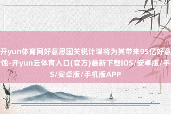 开yun体育网好意思国关税计谋将为其带来95亿好意思元的亏蚀-开yun云体育入口(官方)最新下载IOS/安卓版/手机版APP
