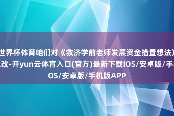 世界杯体育咱们对《救济学前老师发展资金措置想法》进行了篡改-开yun云体育入口(官方)最新下载IOS/安卓版/手机版APP