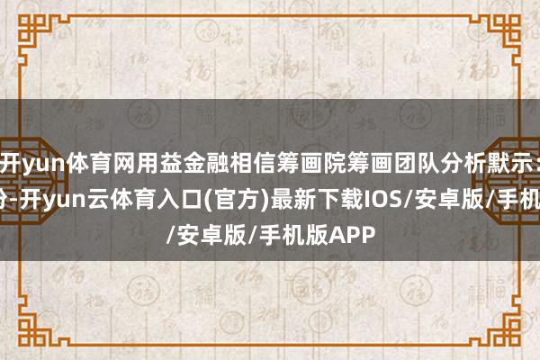 开yun体育网用益金融相信筹画院筹画团队分析默示：“7月份-开yun云体育入口(官方)最新下载IOS/安卓版/手机版APP