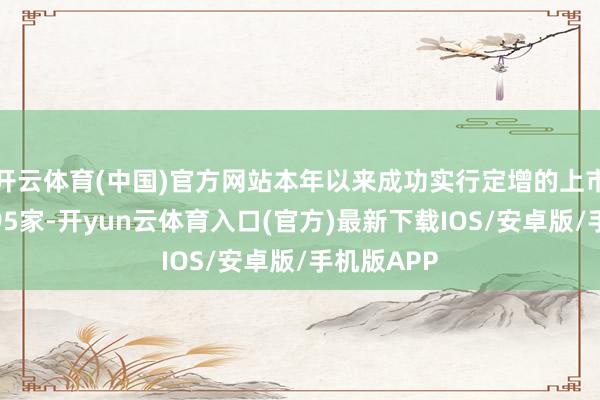 开云体育(中国)官方网站本年以来成功实行定增的上市公司已有95家-开yun云体育入口(官方)最新下载IOS/安卓版/手机版APP