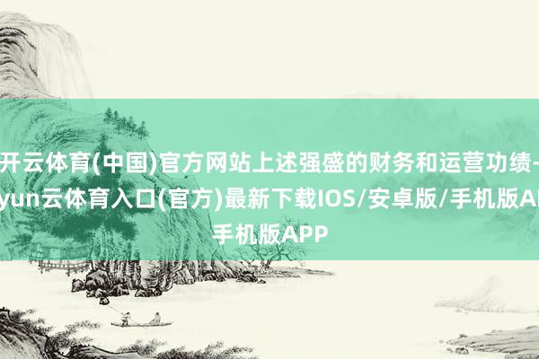 开云体育(中国)官方网站上述强盛的财务和运营功绩-开yun云体育入口(官方)最新下载IOS/安卓版/手机版APP