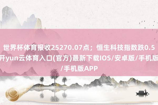 世界杯体育报收25270.07点；恒生科技指数跌0.59%-开yun云体育入口(官方)最新下载IOS/安卓版/手机版APP