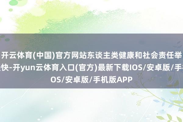 开云体育(中国)官方网站东谈主类健康和社会责任举止增速最快-开yun云体育入口(官方)最新下载IOS/安卓版/手机版APP