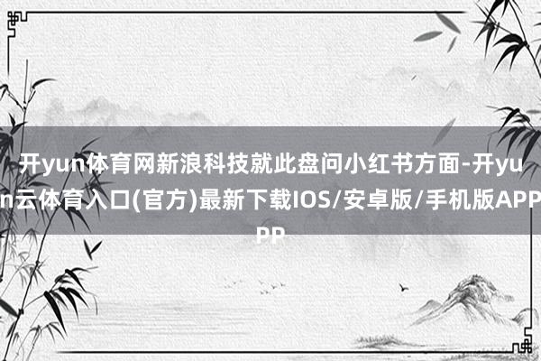 开yun体育网　　新浪科技就此盘问小红书方面-开yun云体育入口(官方)最新下载IOS/安卓版/手机版APP