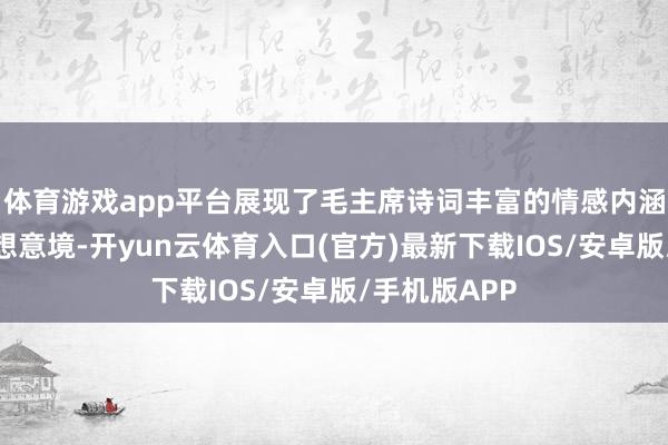 体育游戏app平台展现了毛主席诗词丰富的情感内涵和深刻的想想意境-开yun云体育入口(官方)最新下载IOS/安卓版/手机版APP