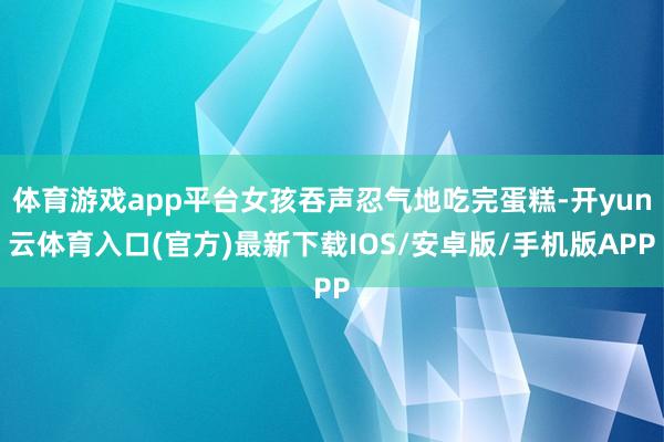 体育游戏app平台女孩吞声忍气地吃完蛋糕-开yun云体育入口(官方)最新下载IOS/安卓版/手机版APP