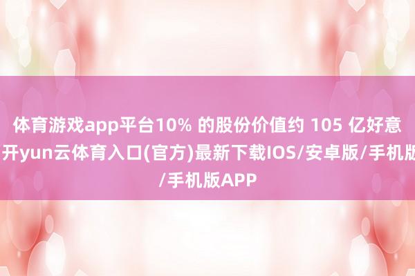 体育游戏app平台10% 的股份价值约 105 亿好意思元-开yun云体育入口(官方)最新下载IOS/安卓版/手机版APP
