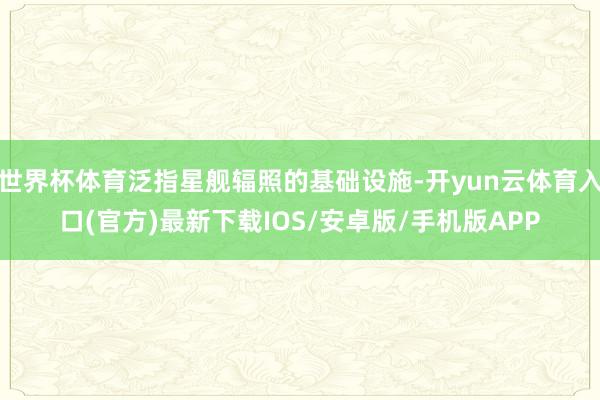 世界杯体育泛指星舰辐照的基础设施-开yun云体育入口(官方)最新下载IOS/安卓版/手机版APP