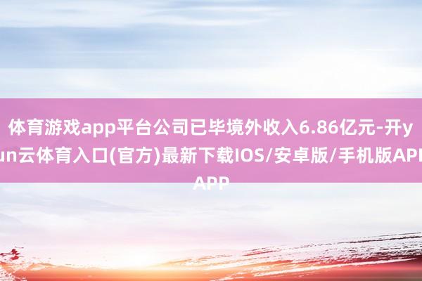 体育游戏app平台公司已毕境外收入6.86亿元-开yun云体育入口(官方)最新下载IOS/安卓版/手机版APP