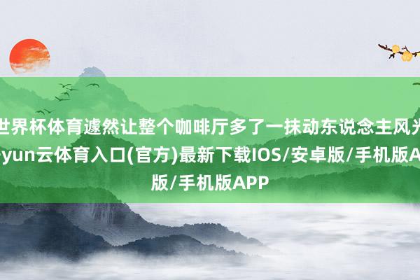 世界杯体育遽然让整个咖啡厅多了一抹动东说念主风光-开yun云体育入口(官方)最新下载IOS/安卓版/手机版APP
