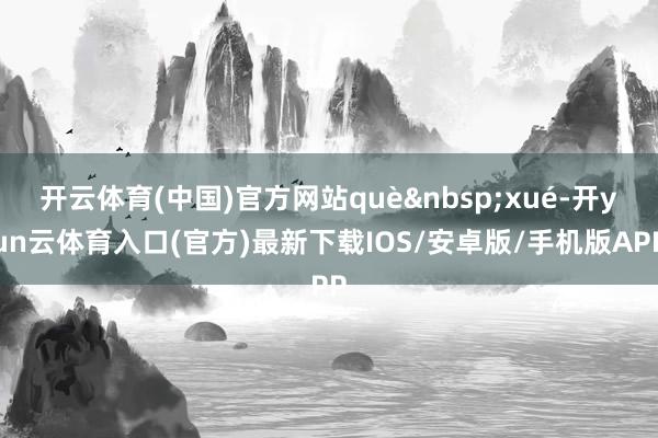 开云体育(中国)官方网站què&nbsp;xué-开yun云体育入口(官方)最新下载IOS/安卓版/手机版APP