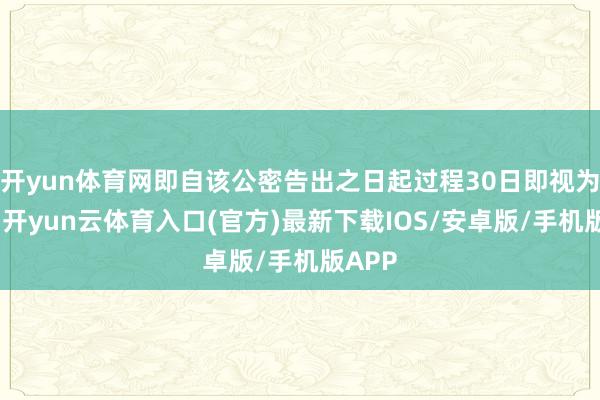 开yun体育网即自该公密告出之日起过程30日即视为投递-开yun云体育入口(官方)最新下载IOS/安卓版/手机版APP