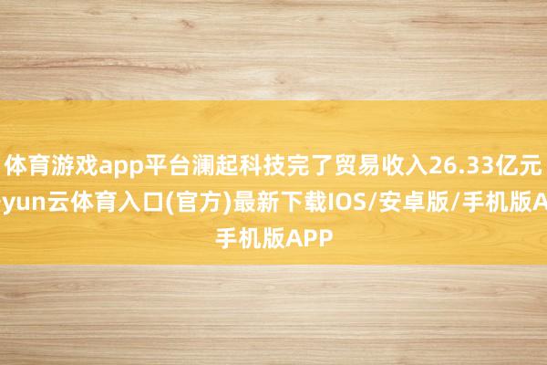 体育游戏app平台澜起科技完了贸易收入26.33亿元-开yun云体育入口(官方)最新下载IOS/安卓版/手机版APP