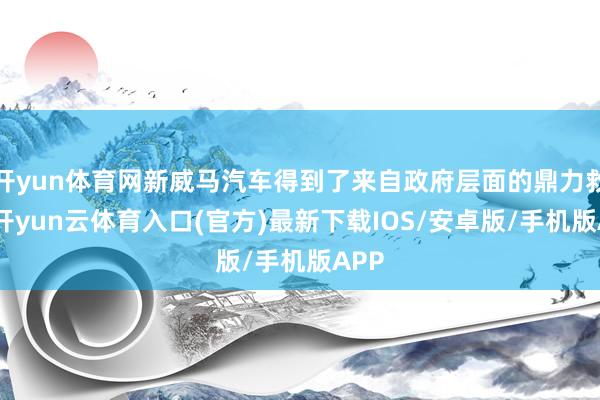 开yun体育网新威马汽车得到了来自政府层面的鼎力救济-开yun云体育入口(官方)最新下载IOS/安卓版/手机版APP
