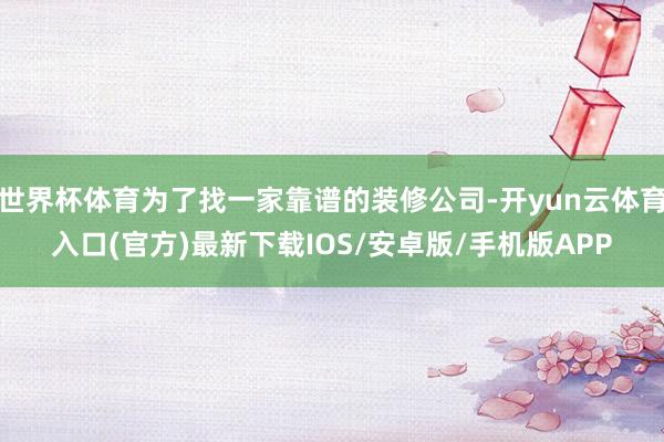 世界杯体育为了找一家靠谱的装修公司-开yun云体育入口(官方)最新下载IOS/安卓版/手机版APP